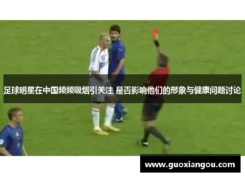 足球明星在中国频频吸烟引关注 是否影响他们的形象与健康问题讨论