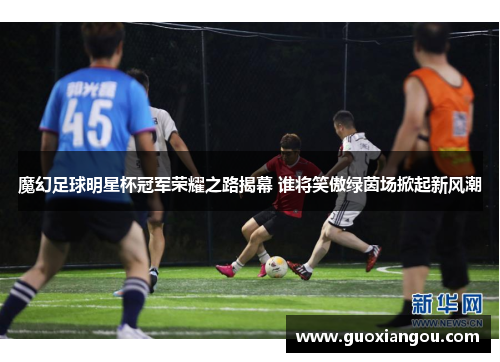 魔幻足球明星杯冠军荣耀之路揭幕 谁将笑傲绿茵场掀起新风潮
