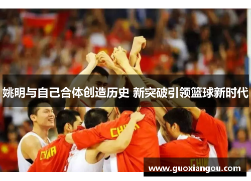 姚明与自己合体创造历史 新突破引领篮球新时代