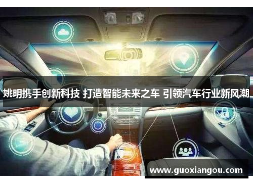 姚明携手创新科技 打造智能未来之车 引领汽车行业新风潮