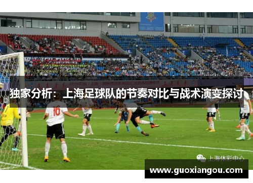 独家分析：上海足球队的节奏对比与战术演变探讨