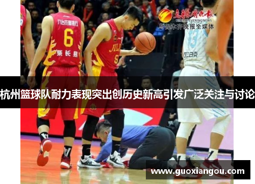 杭州篮球队耐力表现突出创历史新高引发广泛关注与讨论