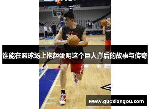 谁能在篮球场上抱起姚明这个巨人背后的故事与传奇