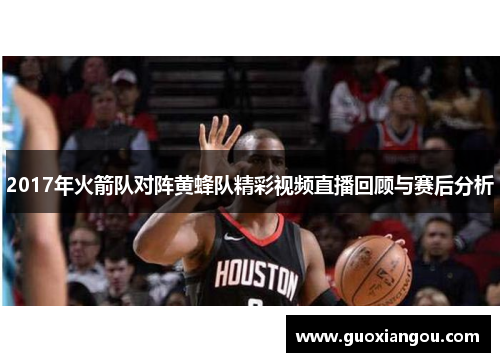 2017年火箭队对阵黄蜂队精彩视频直播回顾与赛后分析