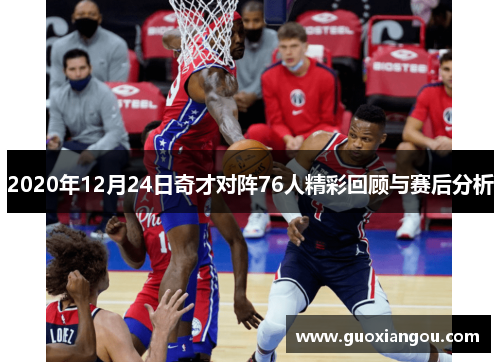 2020年12月24日奇才对阵76人精彩回顾与赛后分析