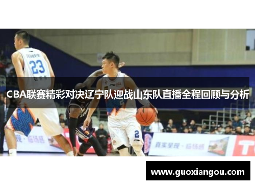 CBA联赛精彩对决辽宁队迎战山东队直播全程回顾与分析