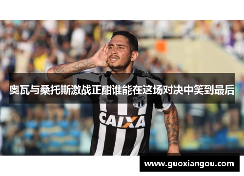 奥瓦与桑托斯激战正酣谁能在这场对决中笑到最后