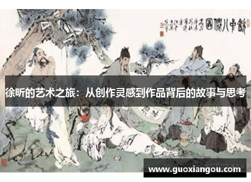 徐昕的艺术之旅：从创作灵感到作品背后的故事与思考